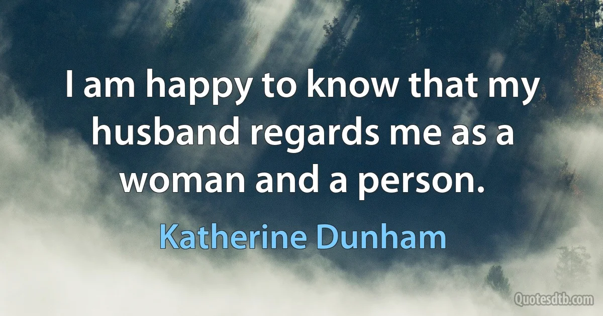 I am happy to know that my husband regards me as a woman and a person. (Katherine Dunham)