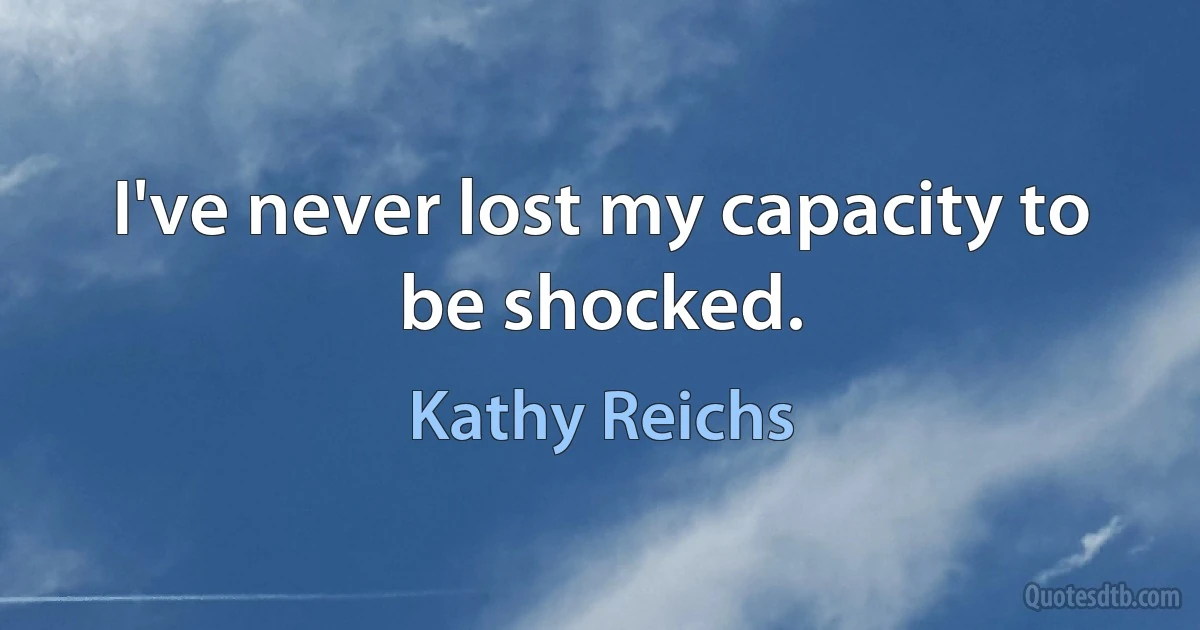 I've never lost my capacity to be shocked. (Kathy Reichs)