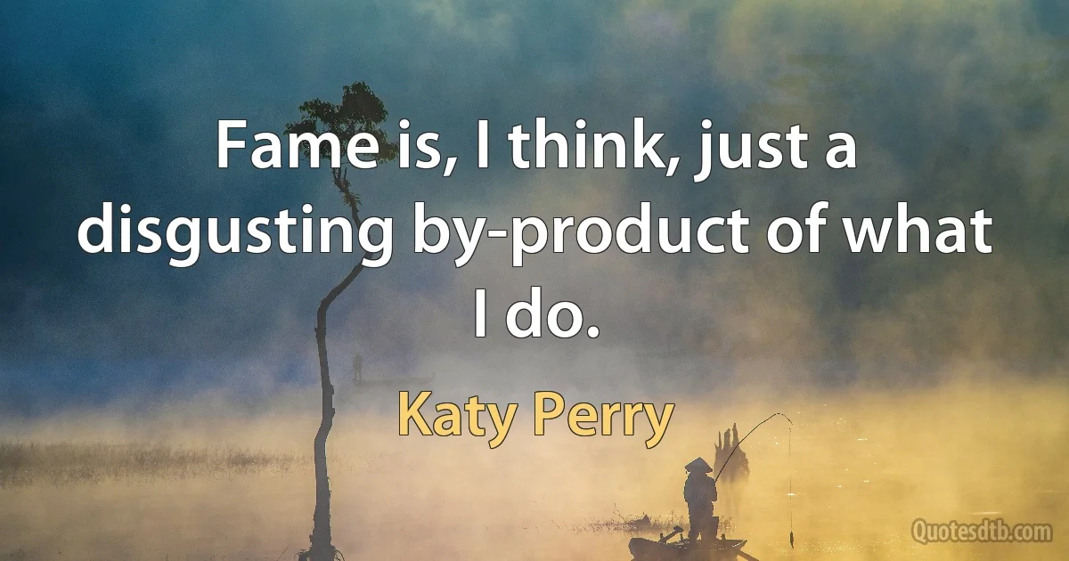 Fame is, I think, just a disgusting by-product of what I do. (Katy Perry)