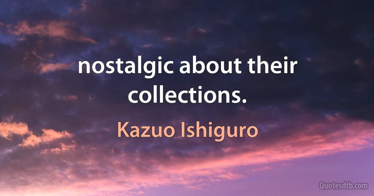 nostalgic about their collections. (Kazuo Ishiguro)