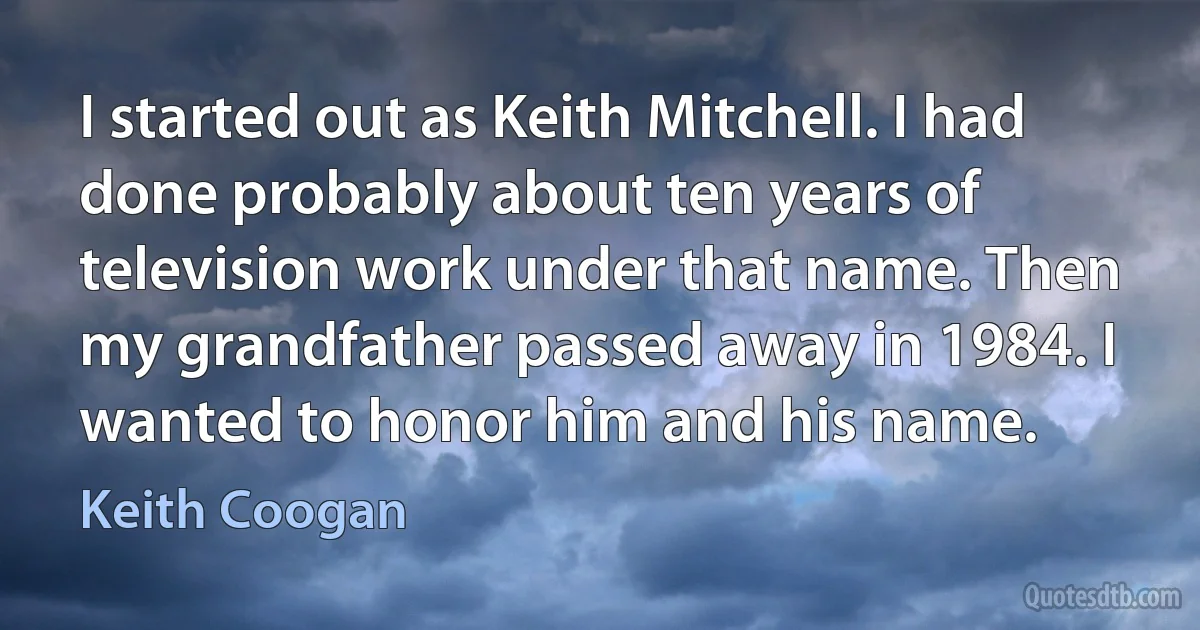 I started out as Keith Mitchell. I had done probably about ten years of television work under that name. Then my grandfather passed away in 1984. I wanted to honor him and his name. (Keith Coogan)