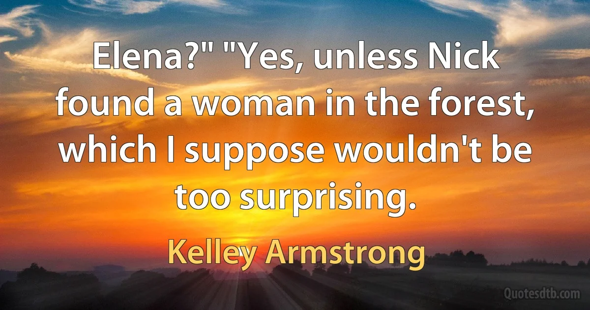 Elena?" "Yes, unless Nick found a woman in the forest, which I suppose wouldn't be too surprising. (Kelley Armstrong)