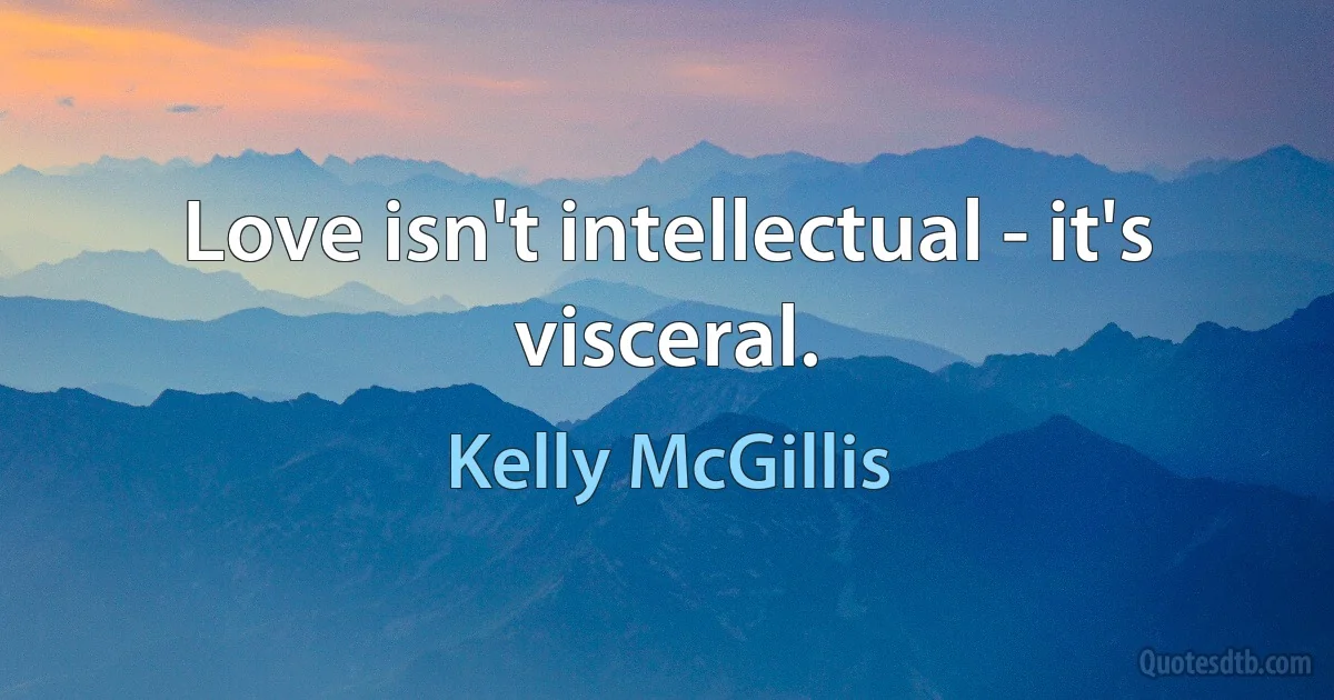 Love isn't intellectual - it's visceral. (Kelly McGillis)