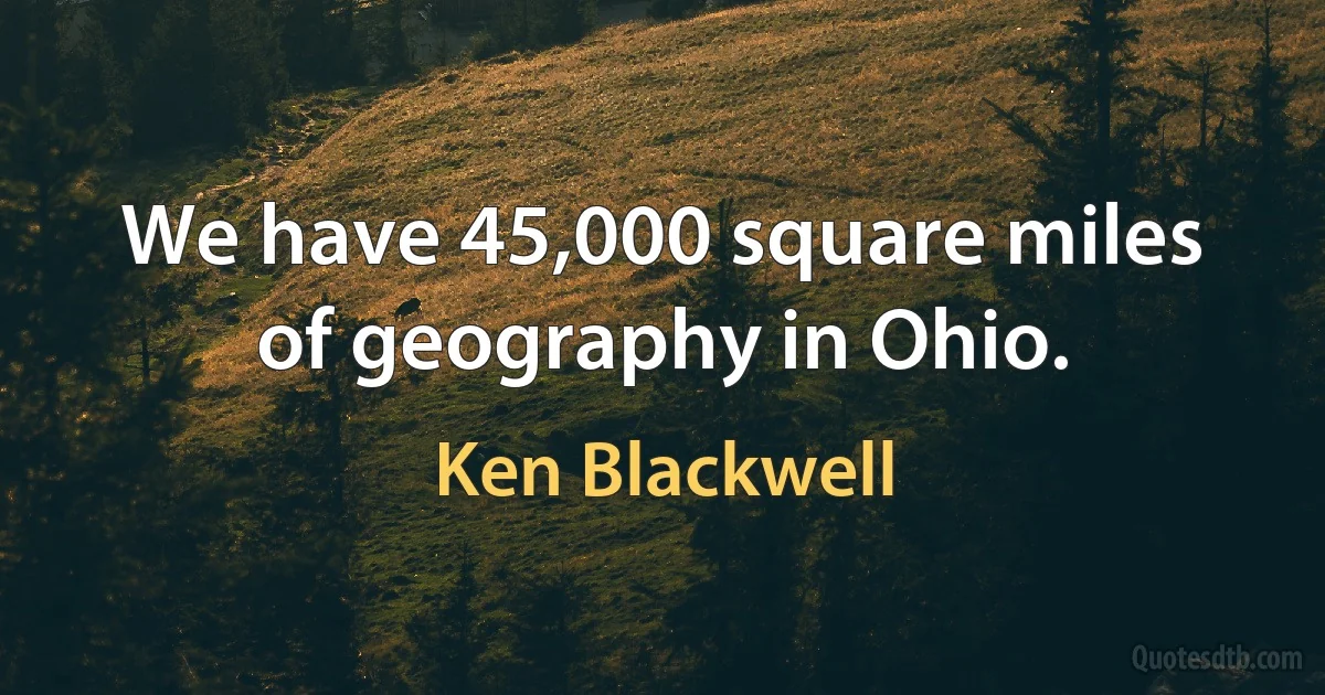 We have 45,000 square miles of geography in Ohio. (Ken Blackwell)