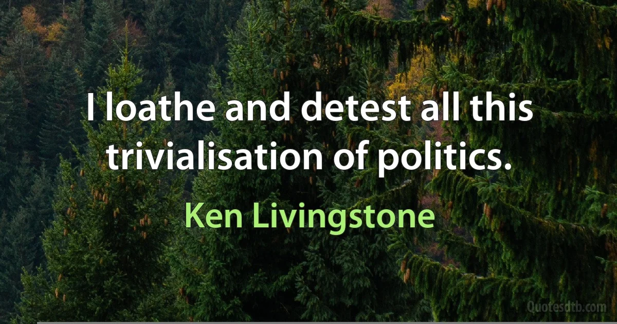 I loathe and detest all this trivialisation of politics. (Ken Livingstone)