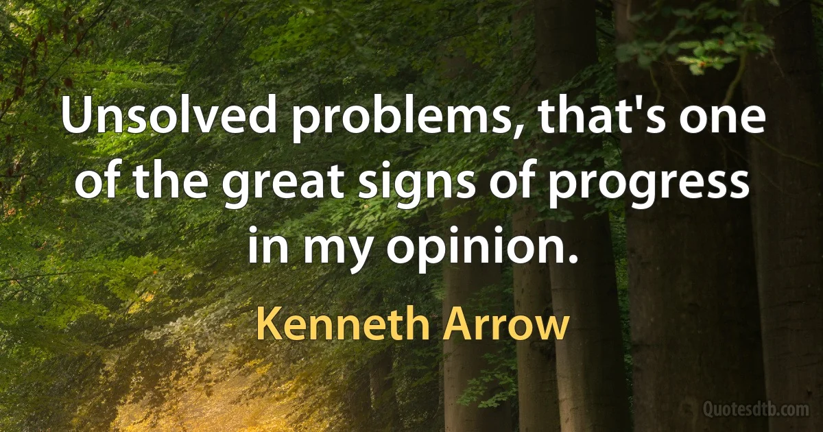 Unsolved problems, that's one of the great signs of progress in my opinion. (Kenneth Arrow)