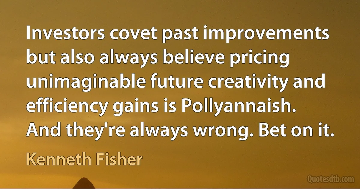 Investors covet past improvements but also always believe pricing unimaginable future creativity and efficiency gains is Pollyannaish. And they're always wrong. Bet on it. (Kenneth Fisher)