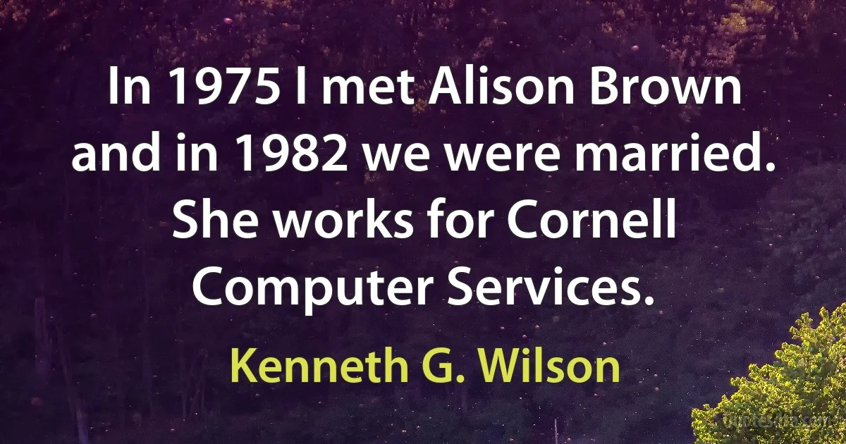 In 1975 I met Alison Brown and in 1982 we were married. She works for Cornell Computer Services. (Kenneth G. Wilson)