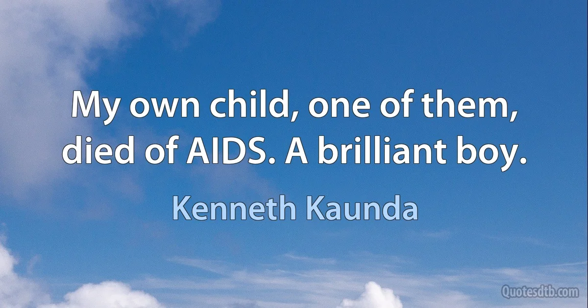 My own child, one of them, died of AIDS. A brilliant boy. (Kenneth Kaunda)