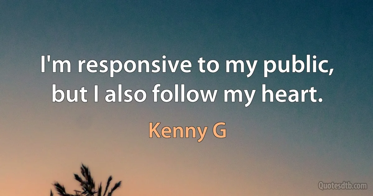 I'm responsive to my public, but I also follow my heart. (Kenny G)