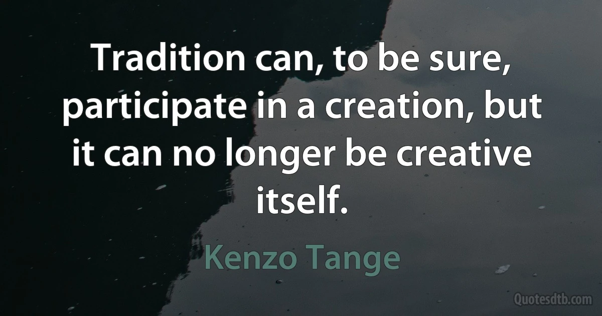 Tradition can, to be sure, participate in a creation, but it can no longer be creative itself. (Kenzo Tange)