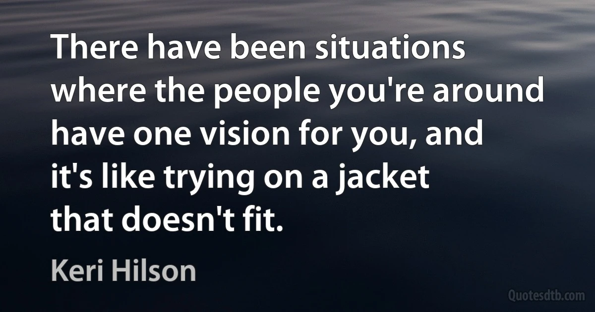 There have been situations where the people you're around have one vision for you, and it's like trying on a jacket that doesn't fit. (Keri Hilson)