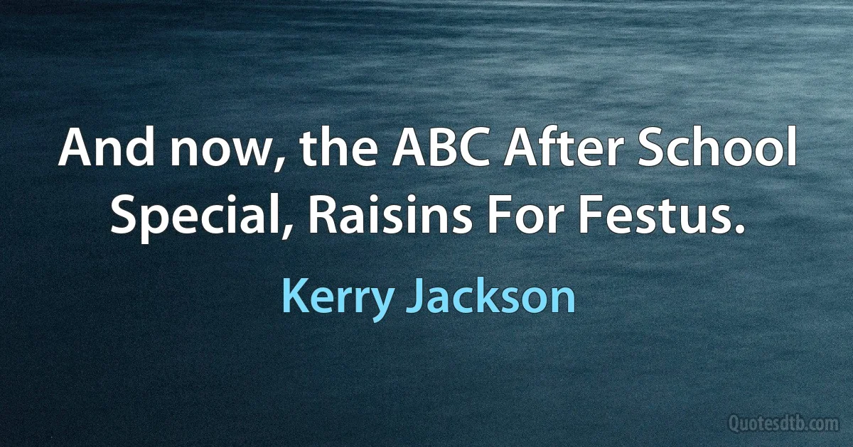 And now, the ABC After School Special, Raisins For Festus. (Kerry Jackson)