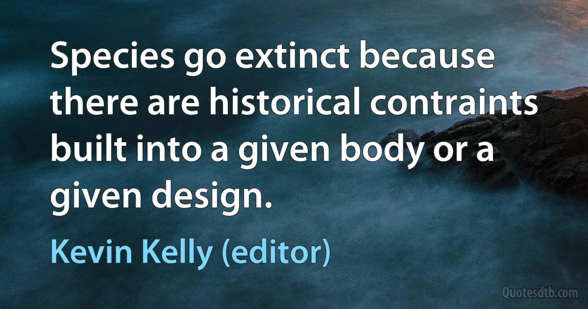 Species go extinct because there are historical contraints built into a given body or a given design. (Kevin Kelly (editor))