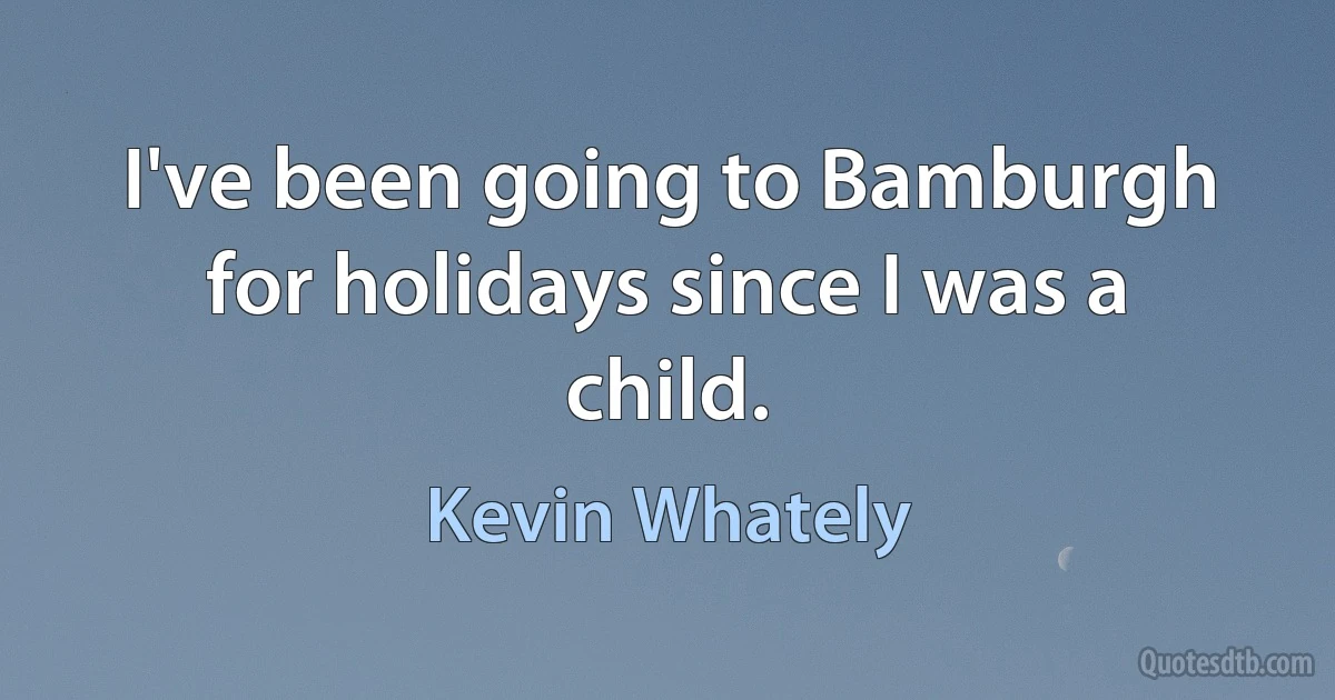 I've been going to Bamburgh for holidays since I was a child. (Kevin Whately)