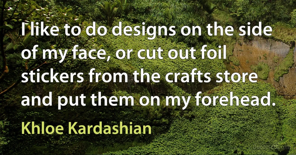 I like to do designs on the side of my face, or cut out foil stickers from the crafts store and put them on my forehead. (Khloe Kardashian)