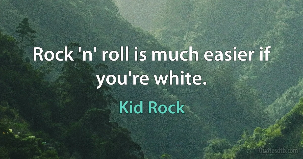 Rock 'n' roll is much easier if you're white. (Kid Rock)