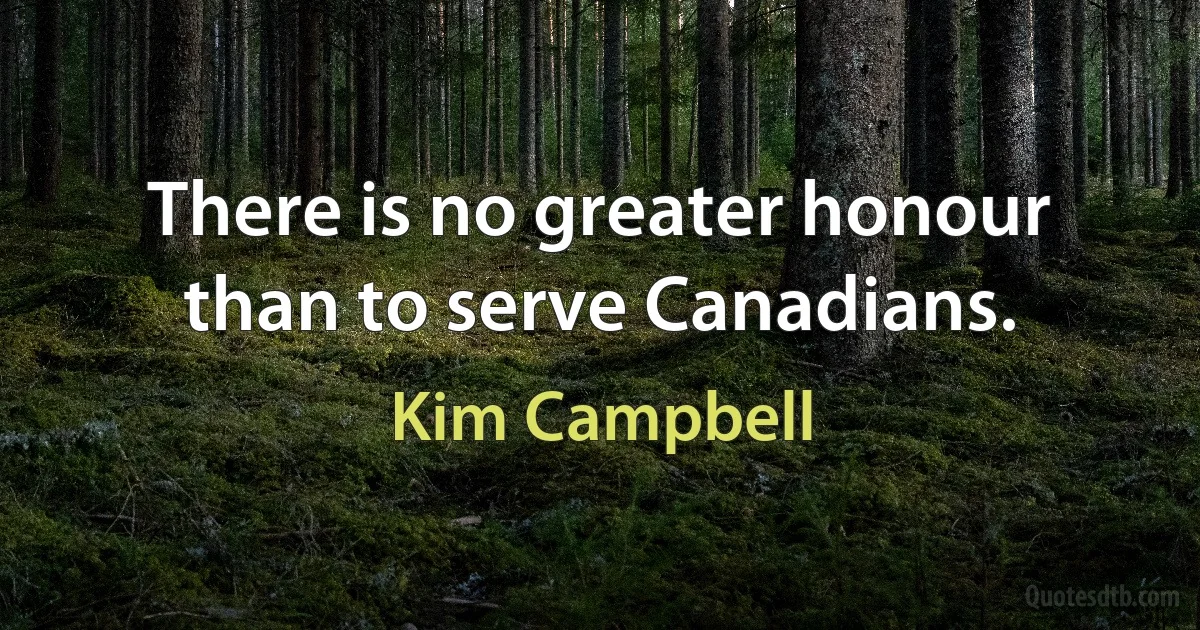 There is no greater honour than to serve Canadians. (Kim Campbell)