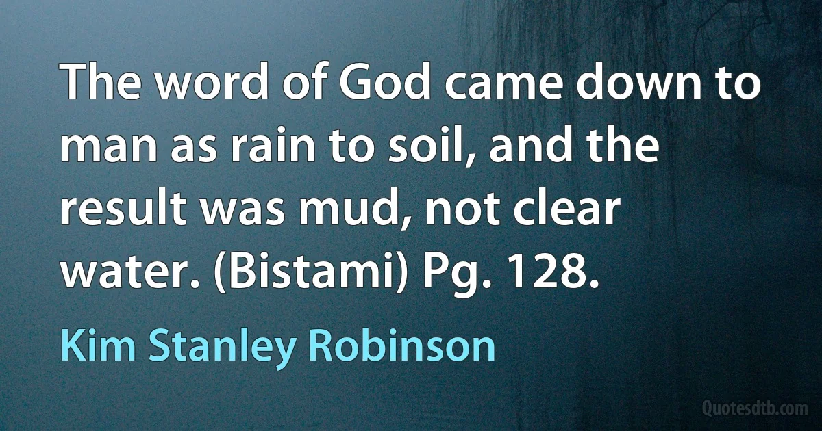 The word of God came down to man as rain to soil, and the result was mud, not clear water. (Bistami) Pg. 128. (Kim Stanley Robinson)