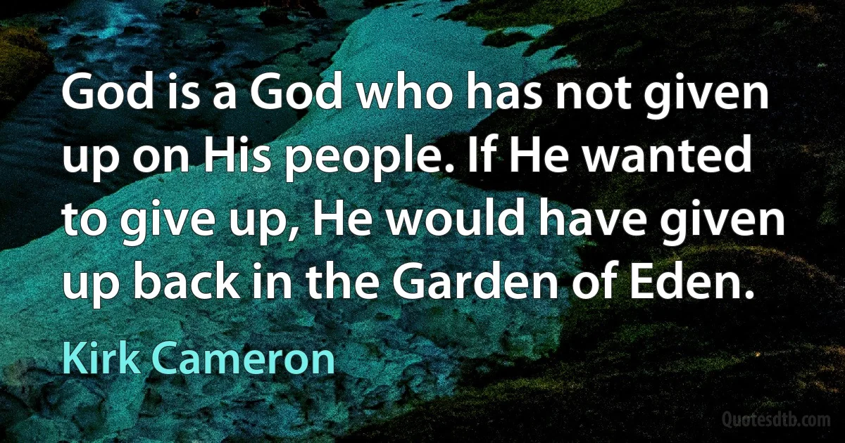 God is a God who has not given up on His people. If He wanted to give up, He would have given up back in the Garden of Eden. (Kirk Cameron)