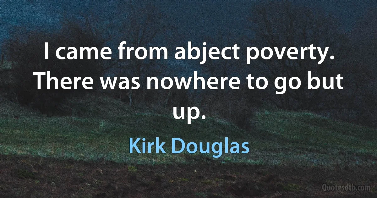 I came from abject poverty. There was nowhere to go but up. (Kirk Douglas)