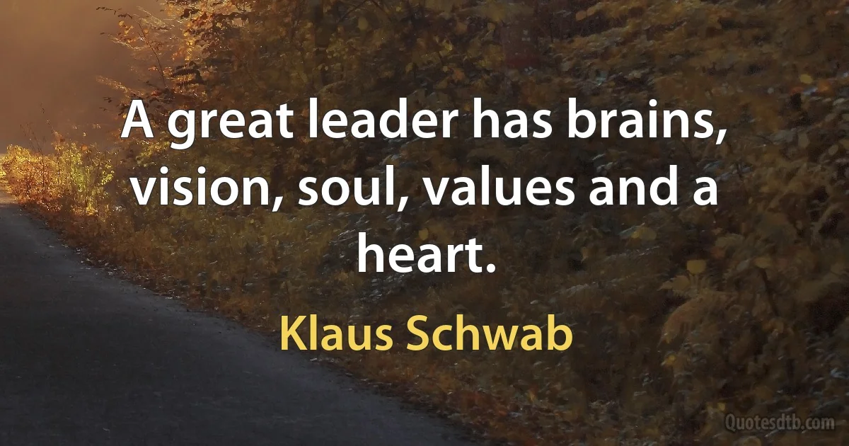 A great leader has brains, vision, soul, values and a heart. (Klaus Schwab)