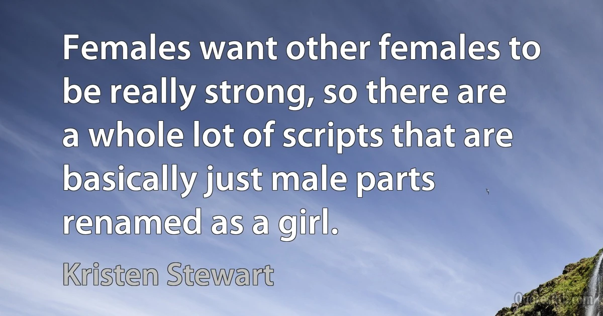 Females want other females to be really strong, so there are a whole lot of scripts that are basically just male parts renamed as a girl. (Kristen Stewart)