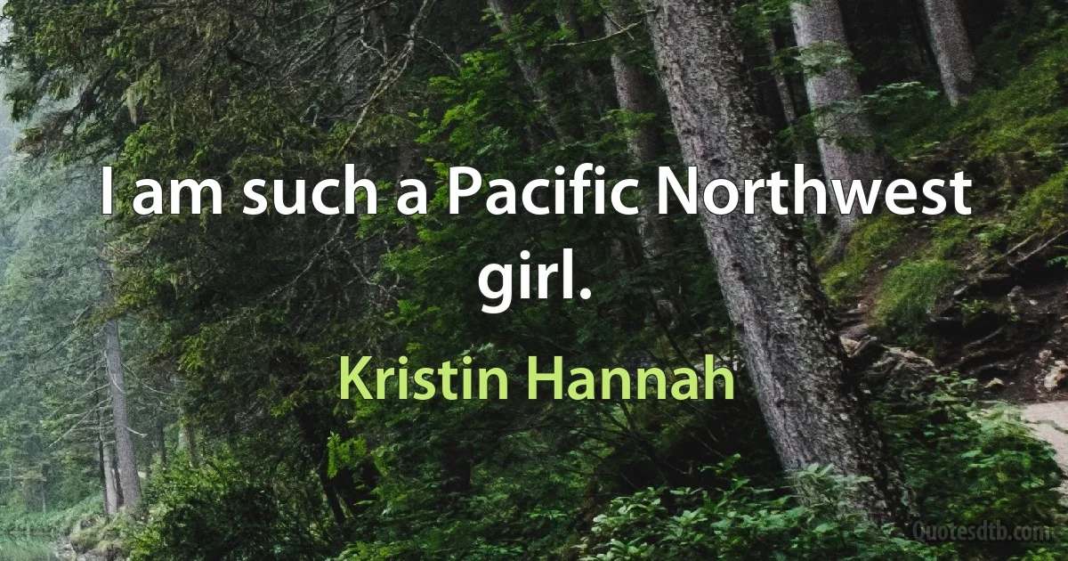 I am such a Pacific Northwest girl. (Kristin Hannah)