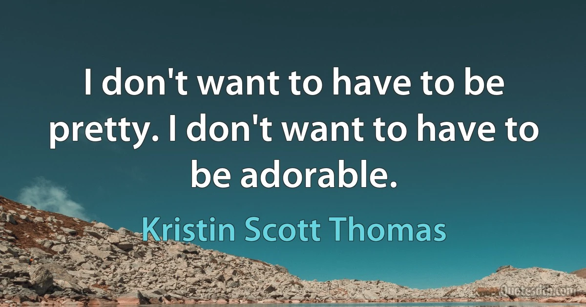 I don't want to have to be pretty. I don't want to have to be adorable. (Kristin Scott Thomas)