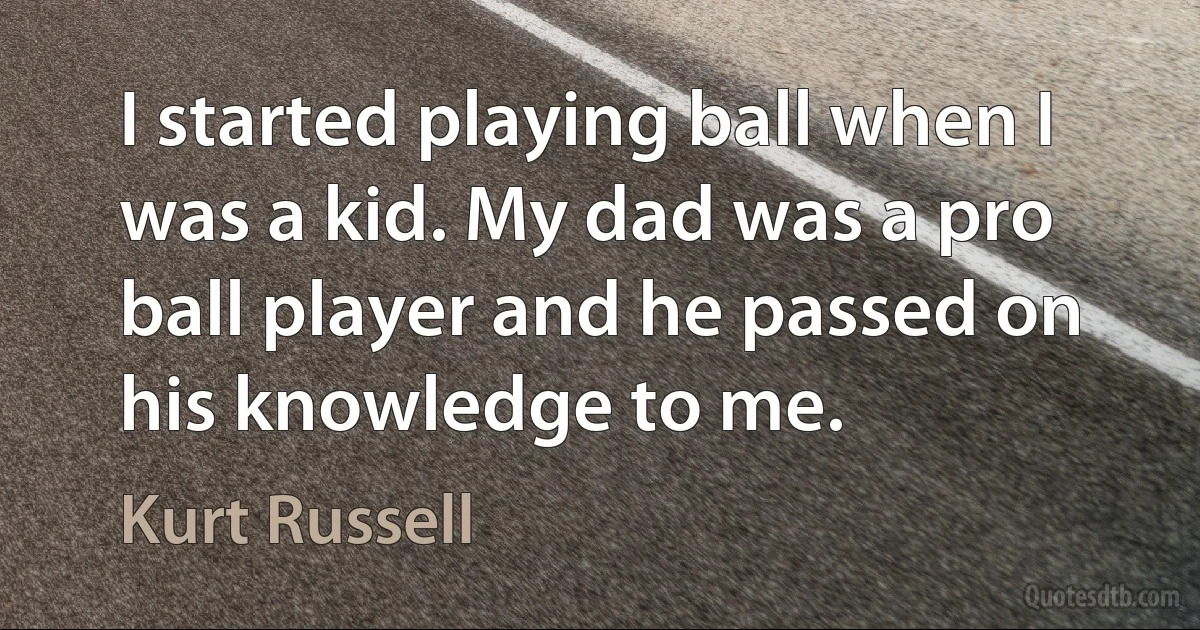 I started playing ball when I was a kid. My dad was a pro ball player and he passed on his knowledge to me. (Kurt Russell)