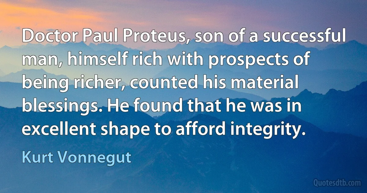 Doctor Paul Proteus, son of a successful man, himself rich with prospects of being richer, counted his material blessings. He found that he was in excellent shape to afford integrity. (Kurt Vonnegut)