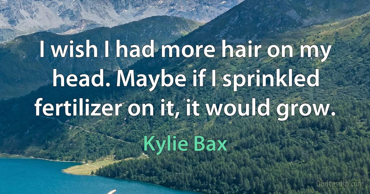 I wish I had more hair on my head. Maybe if I sprinkled fertilizer on it, it would grow. (Kylie Bax)