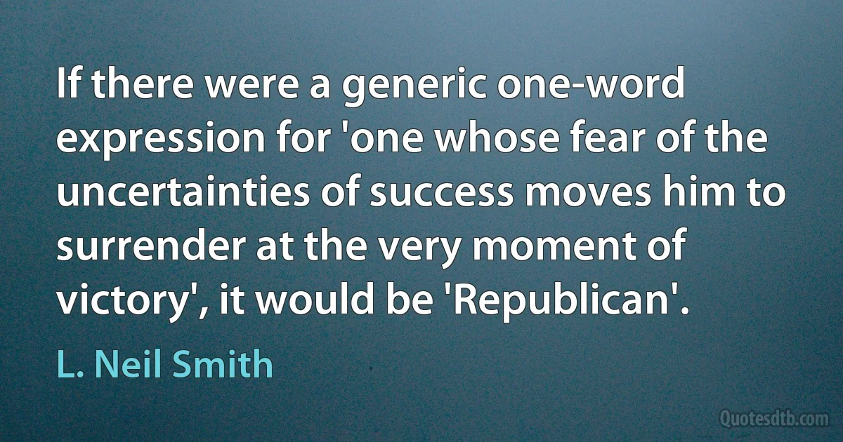 If there were a generic one-word expression for 'one whose fear of the uncertainties of success moves him to surrender at the very moment of victory', it would be 'Republican'. (L. Neil Smith)