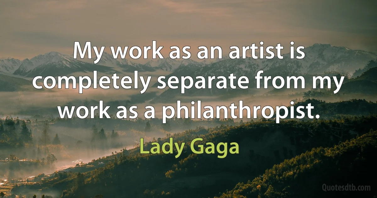 My work as an artist is completely separate from my work as a philanthropist. (Lady Gaga)