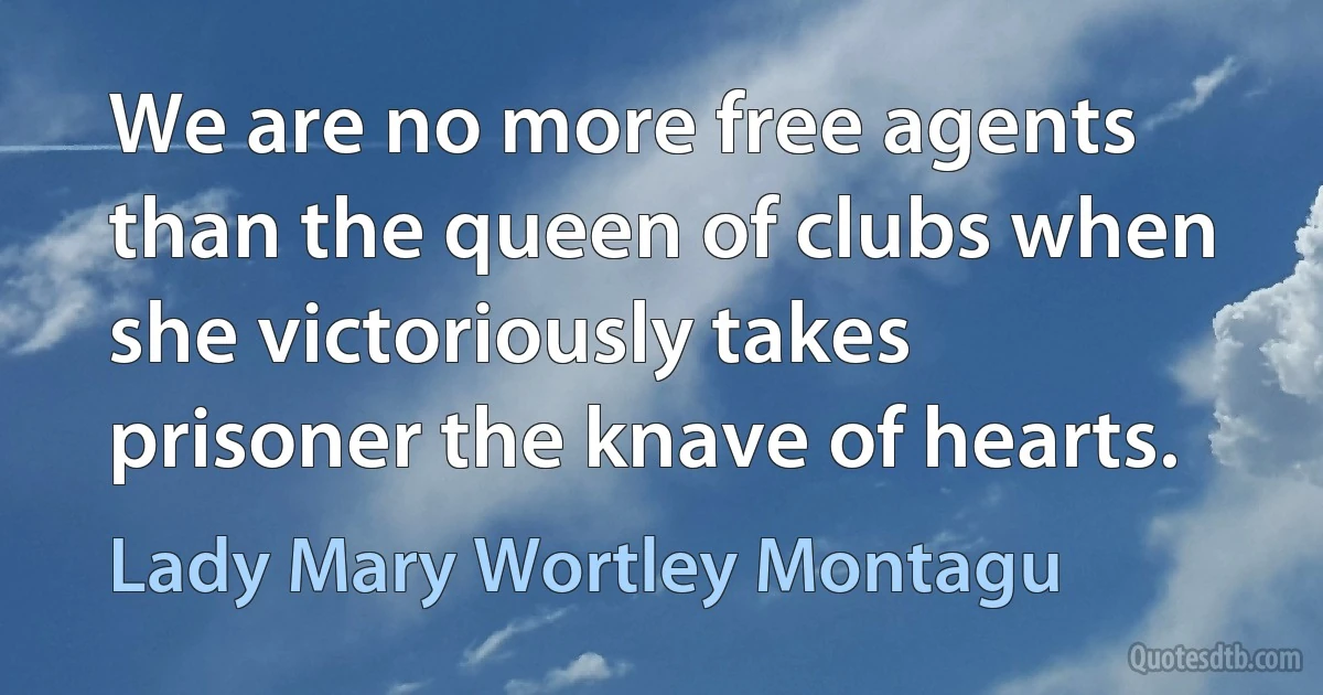 We are no more free agents than the queen of clubs when she victoriously takes prisoner the knave of hearts. (Lady Mary Wortley Montagu)