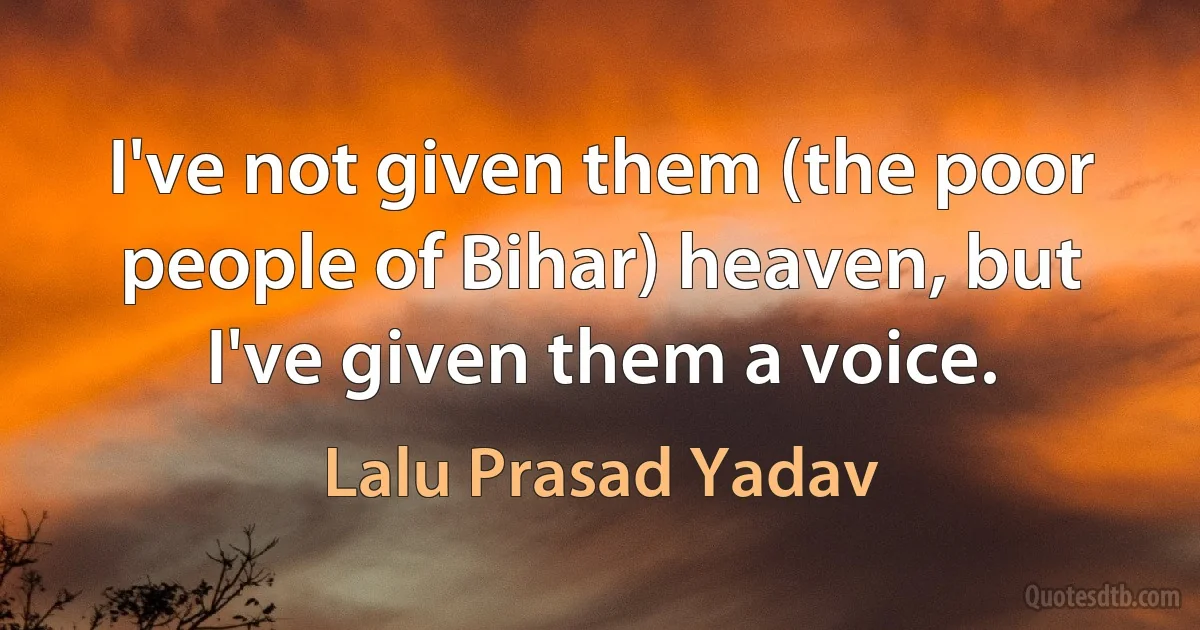 I've not given them (the poor people of Bihar) heaven, but I've given them a voice. (Lalu Prasad Yadav)