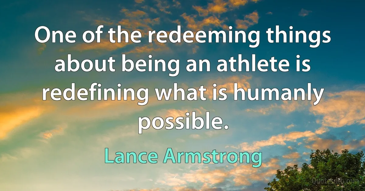 One of the redeeming things about being an athlete is redefining what is humanly possible. (Lance Armstrong)