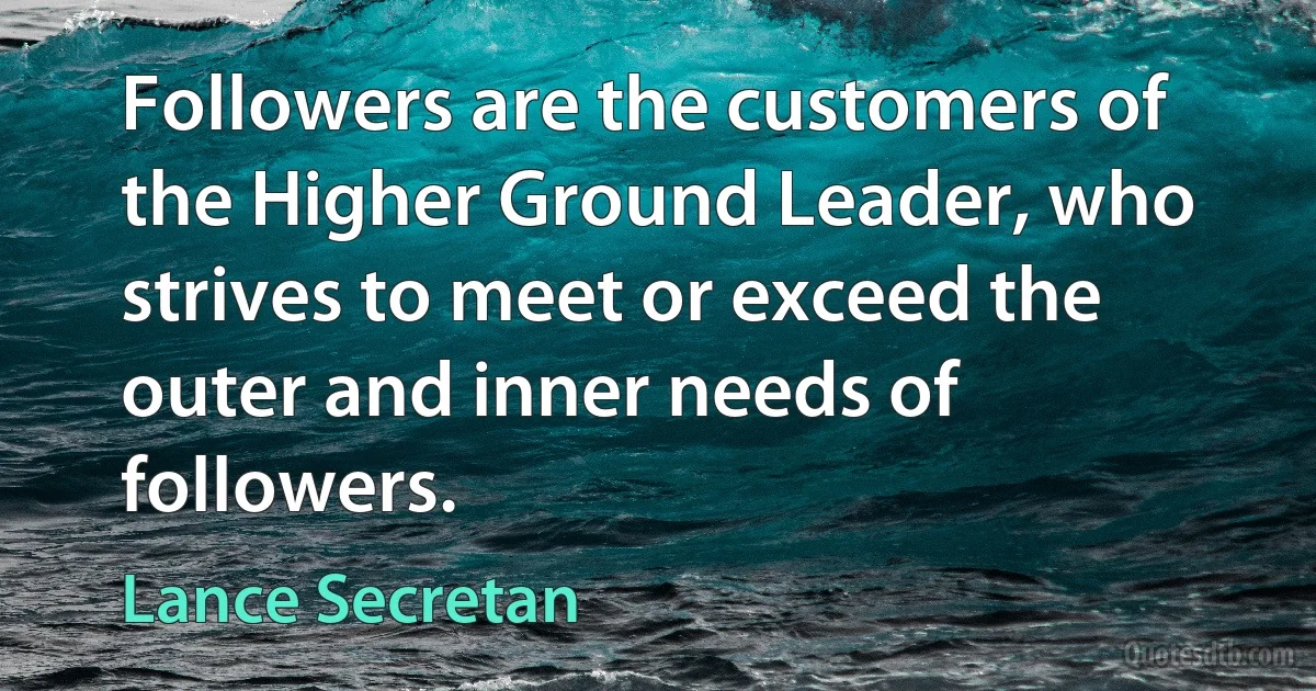 Followers are the customers of the Higher Ground Leader, who strives to meet or exceed the outer and inner needs of followers. (Lance Secretan)