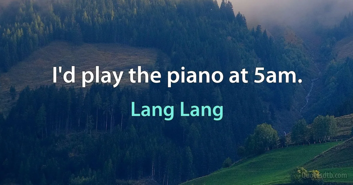 I'd play the piano at 5am. (Lang Lang)