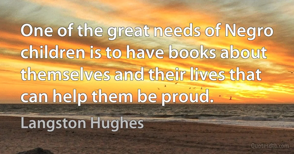 One of the great needs of Negro children is to have books about themselves and their lives that can help them be proud. (Langston Hughes)