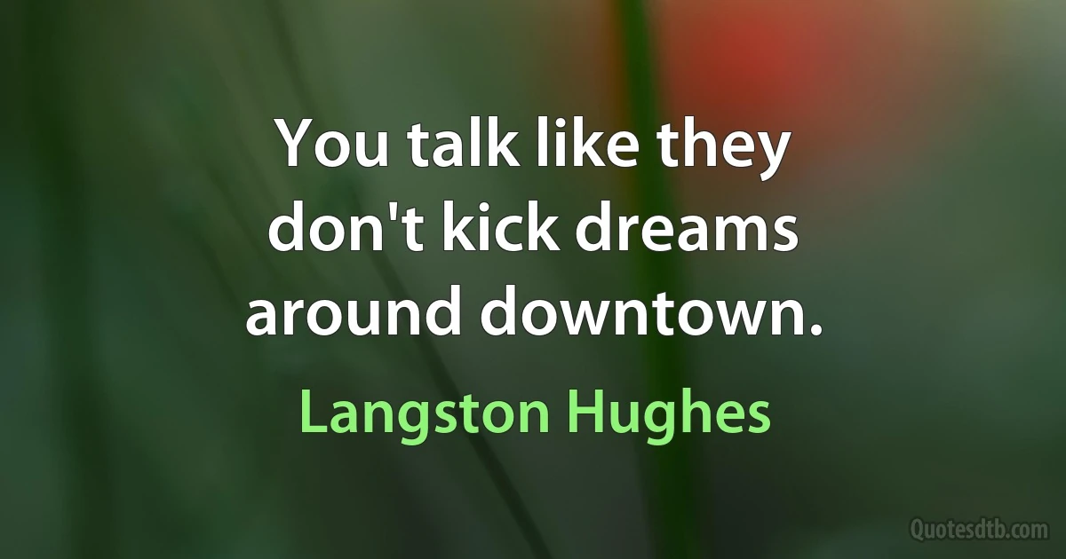 You talk like they
don't kick dreams
around downtown. (Langston Hughes)