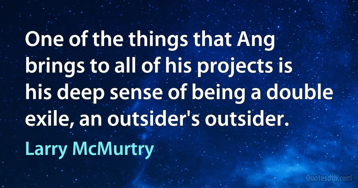 One of the things that Ang brings to all of his projects is his deep sense of being a double exile, an outsider's outsider. (Larry McMurtry)