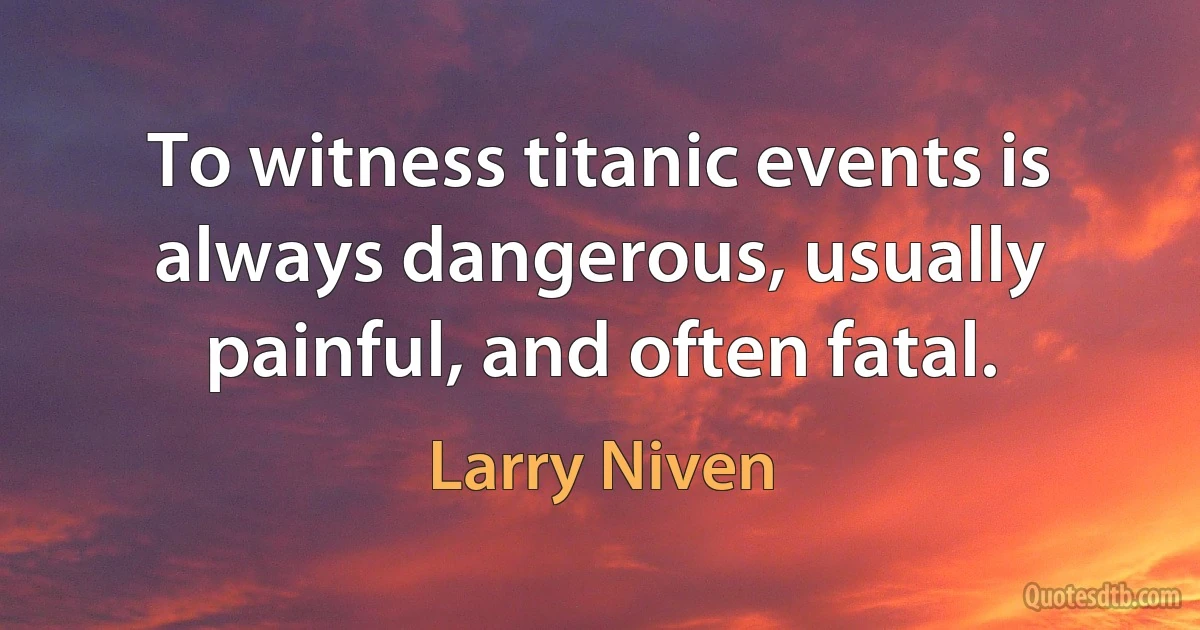 To witness titanic events is always dangerous, usually painful, and often fatal. (Larry Niven)