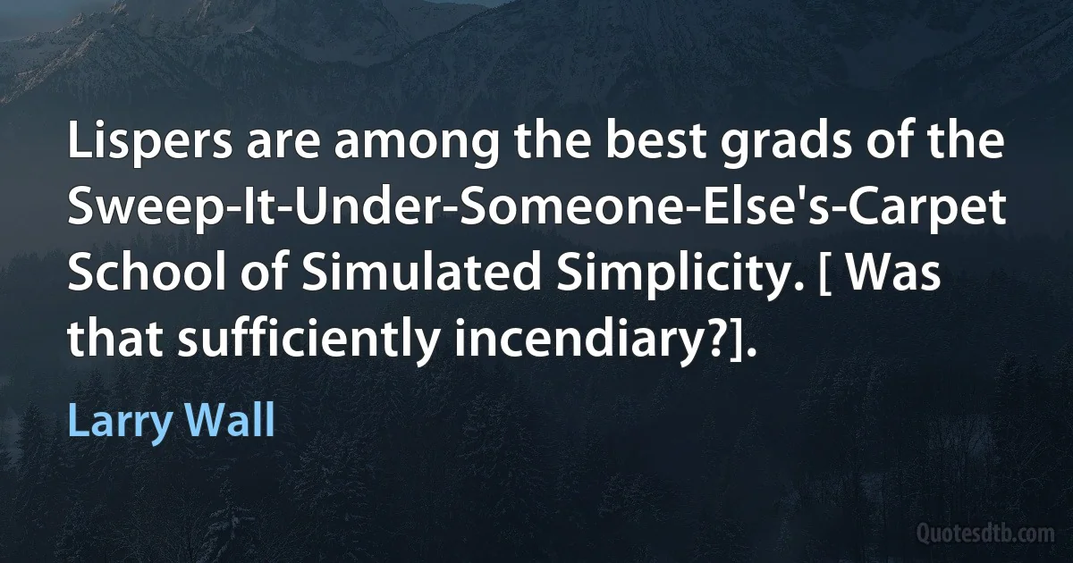 Lispers are among the best grads of the Sweep-It-Under-Someone-Else's-Carpet School of Simulated Simplicity. [ Was that sufficiently incendiary?]. (Larry Wall)