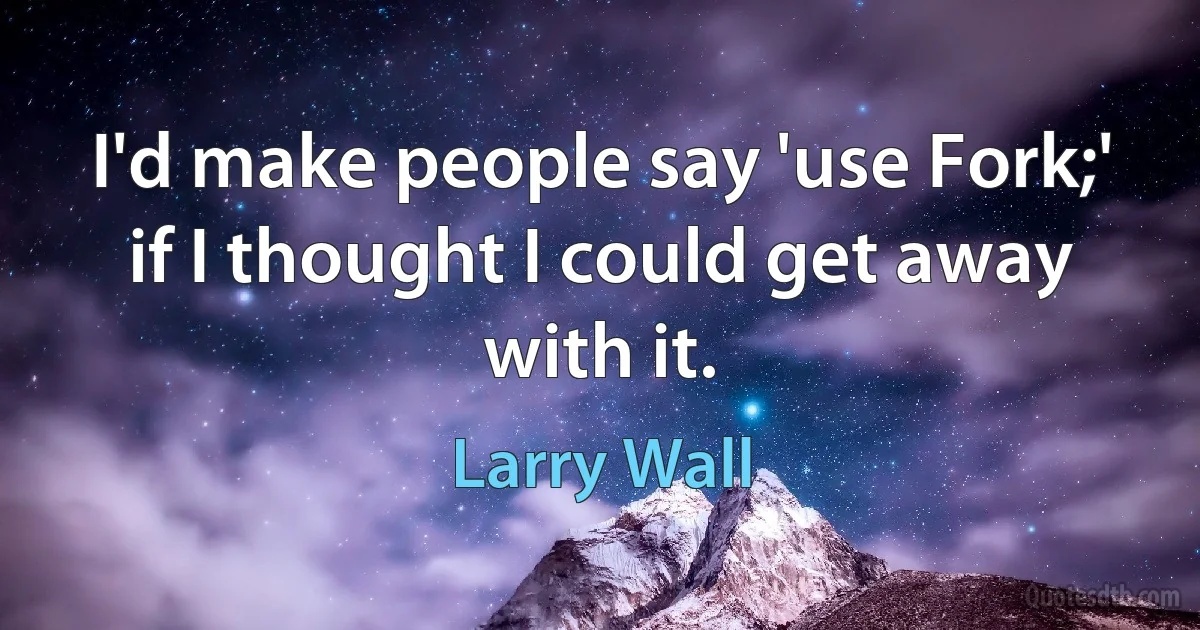 I'd make people say 'use Fork;' if I thought I could get away with it. (Larry Wall)