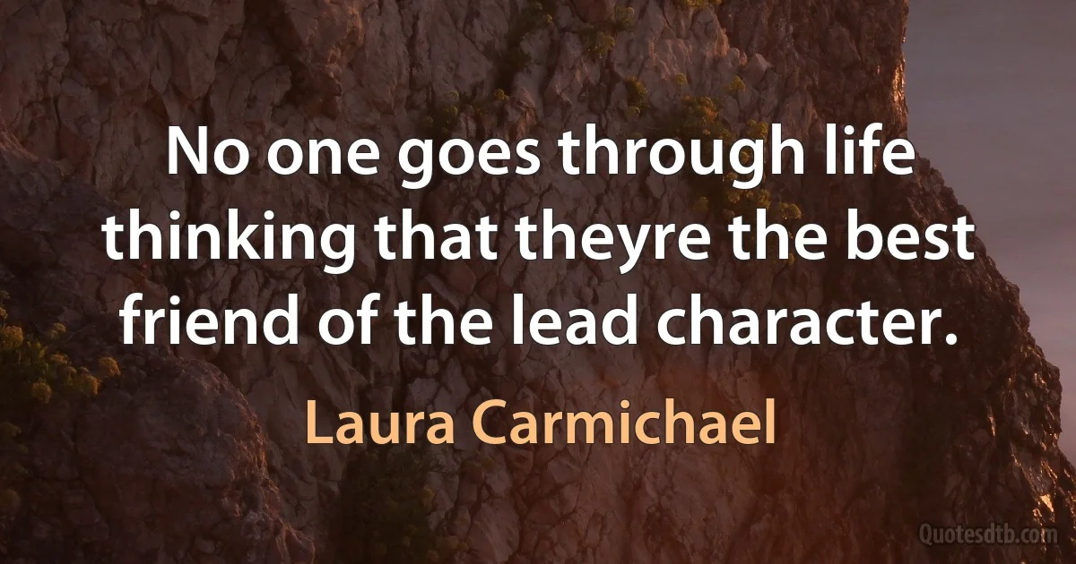 No one goes through life thinking that theyre the best friend of the lead character. (Laura Carmichael)