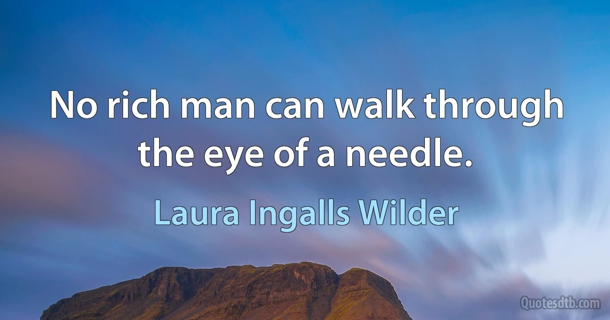 No rich man can walk through the eye of a needle. (Laura Ingalls Wilder)