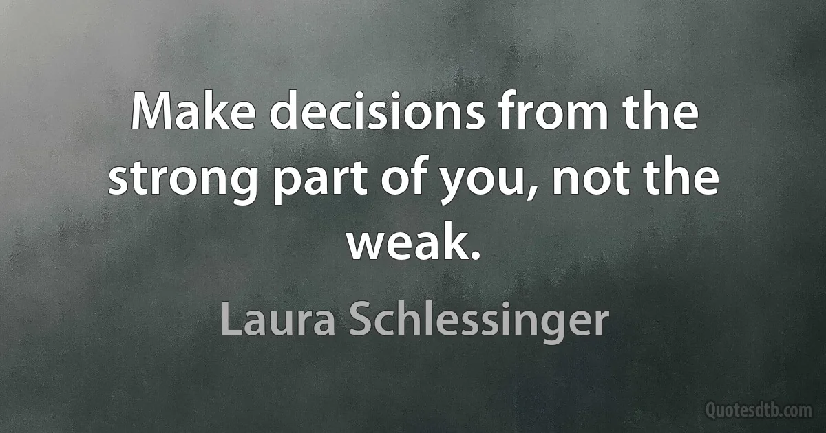 Make decisions from the strong part of you, not the weak. (Laura Schlessinger)