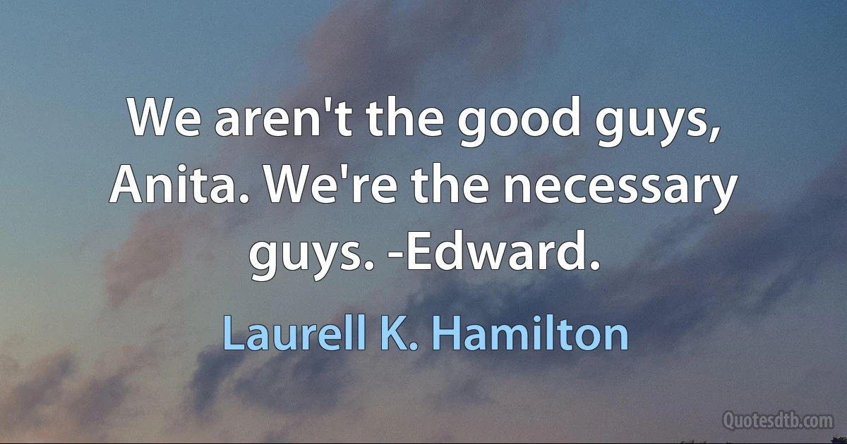 We aren't the good guys, Anita. We're the necessary guys. -Edward. (Laurell K. Hamilton)