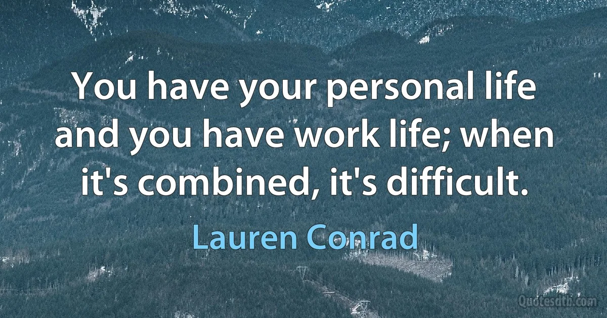 You have your personal life and you have work life; when it's combined, it's difficult. (Lauren Conrad)